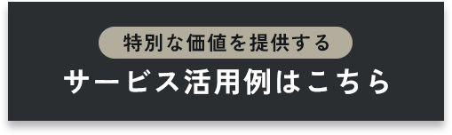 特別な価値を提供する サービス活用例はこちら